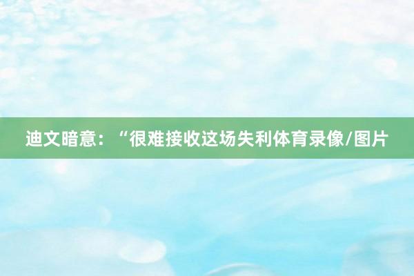 迪文暗意：“很难接收这场失利体育录像/图片