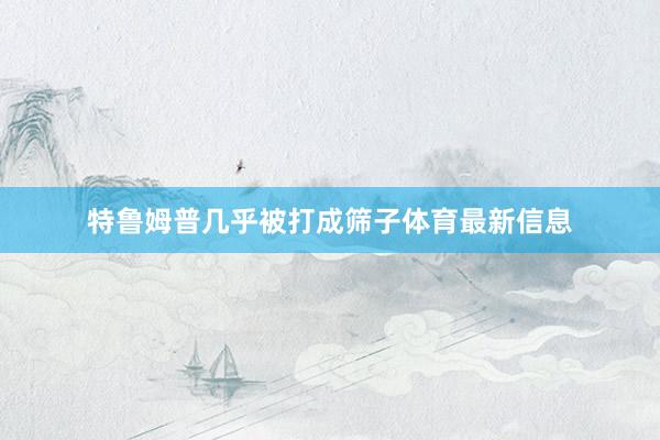 特鲁姆普几乎被打成筛子体育最新信息