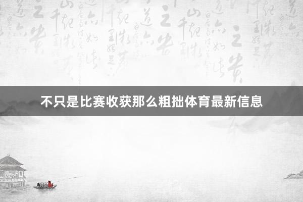 不只是比赛收获那么粗拙体育最新信息