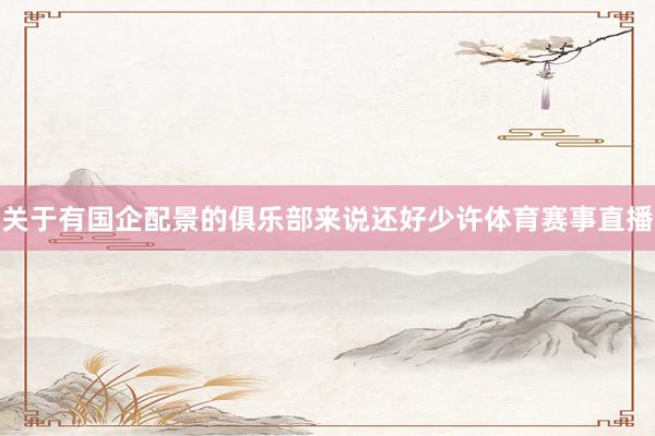 关于有国企配景的俱乐部来说还好少许体育赛事直播
