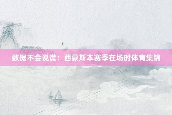数据不会说谎：西蒙斯本赛季在场时体育集锦