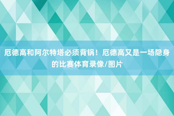 厄德高和阿尔特塔必须背锅！厄德高又是一场隐身的比赛体育录像/图片