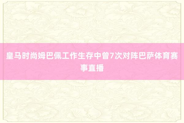 皇马时尚姆巴佩工作生存中曾7次对阵巴萨体育赛事直播