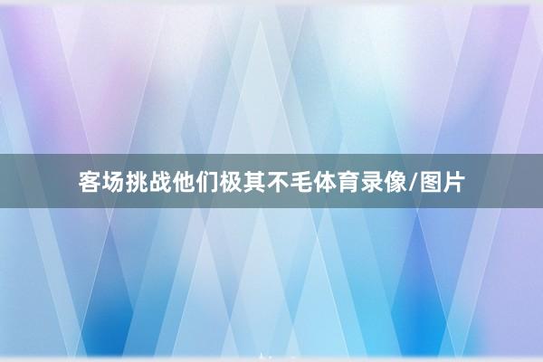 客场挑战他们极其不毛体育录像/图片