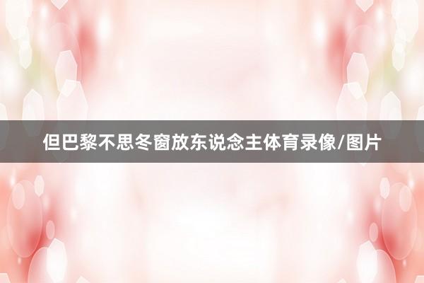 但巴黎不思冬窗放东说念主体育录像/图片