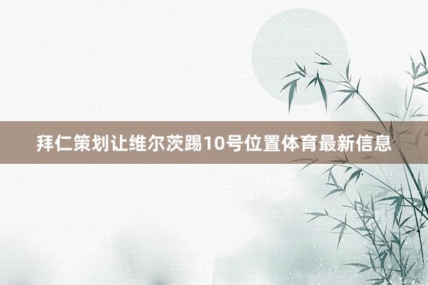 拜仁策划让维尔茨踢10号位置体育最新信息