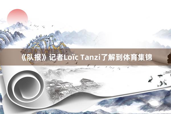 《队报》记者Loïc Tanzi了解到体育集锦