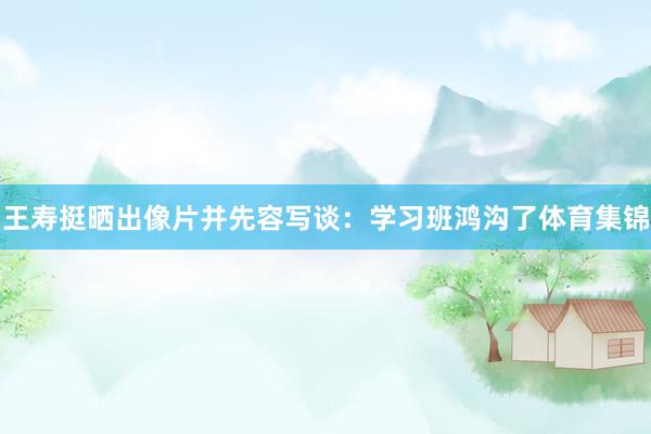 王寿挺晒出像片并先容写谈：学习班鸿沟了体育集锦