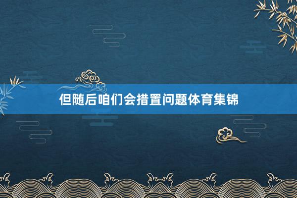 但随后咱们会措置问题体育集锦