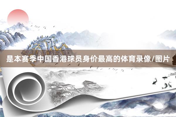 是本赛季中国香港球员身价最高的体育录像/图片
