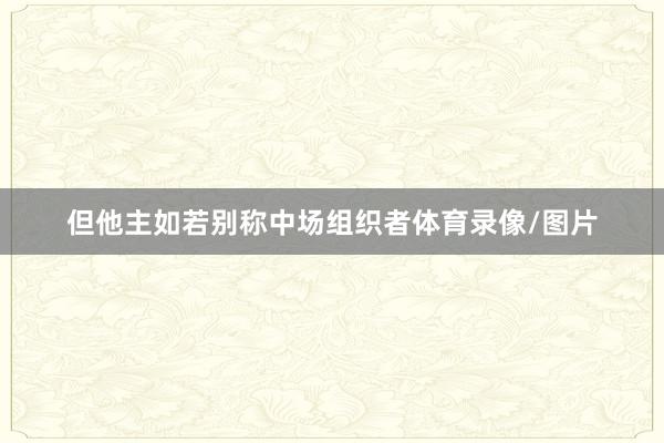但他主如若别称中场组织者体育录像/图片