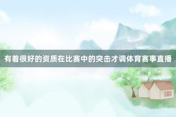有着很好的资质在比赛中的突击才调体育赛事直播