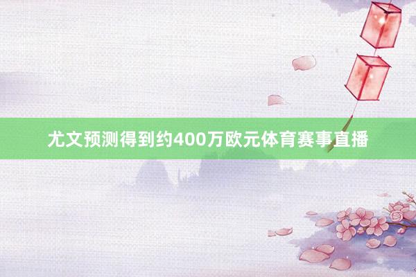 尤文预测得到约400万欧元体育赛事直播