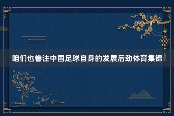 咱们也眷注中国足球自身的发展后劲体育集锦