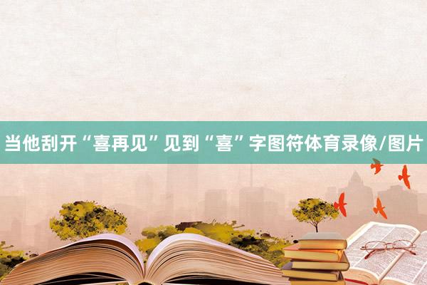 当他刮开“喜再见”见到“喜”字图符体育录像/图片
