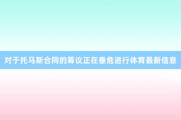 对于托马斯合同的筹议正在垂危进行体育最新信息