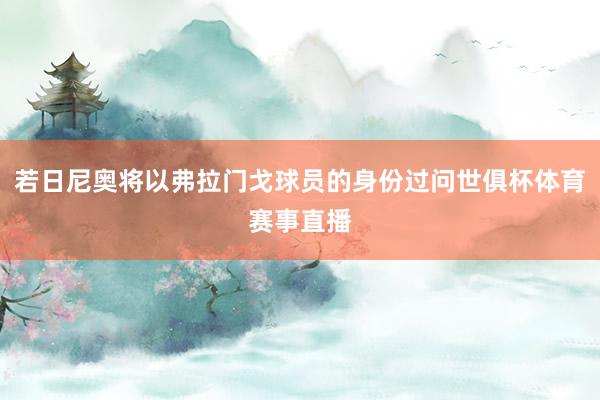 若日尼奥将以弗拉门戈球员的身份过问世俱杯体育赛事直播