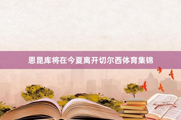 恩昆库将在今夏离开切尔西体育集锦