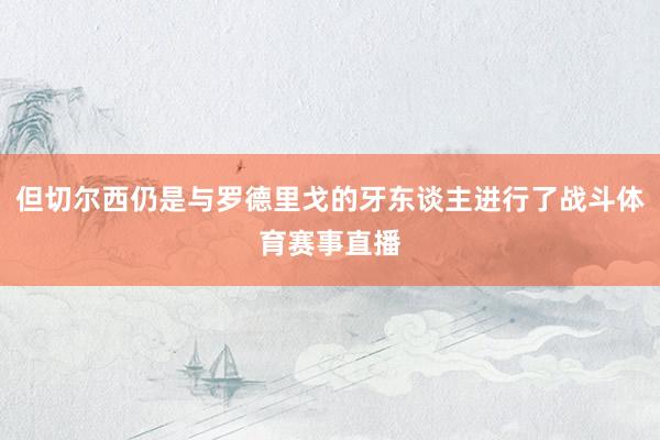 但切尔西仍是与罗德里戈的牙东谈主进行了战斗体育赛事直播