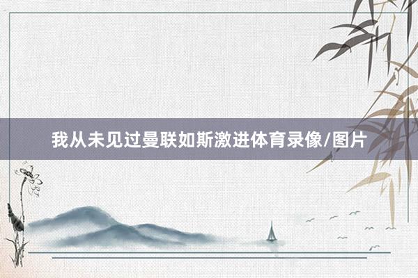 我从未见过曼联如斯激进体育录像/图片