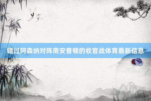 错过阿森纳对阵南安普顿的收官战体育最新信息