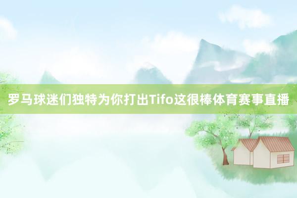 罗马球迷们独特为你打出Tifo这很棒体育赛事直播
