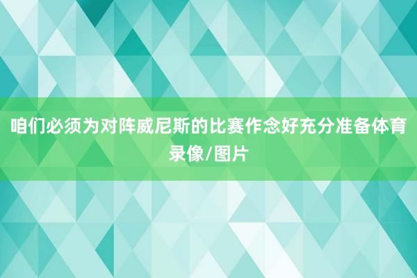 咱们必须为对阵威尼斯的比赛作念好充分准备体育录像/图片