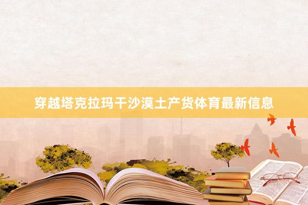 穿越塔克拉玛干沙漠土产货体育最新信息