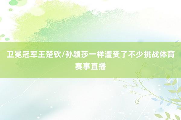 卫冕冠军王楚钦/孙颖莎一样遭受了不少挑战体育赛事直播
