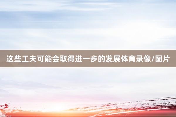 这些工夫可能会取得进一步的发展体育录像/图片