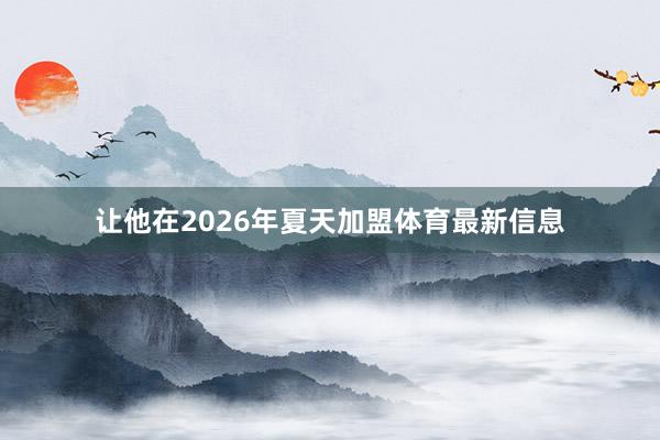 让他在2026年夏天加盟体育最新信息