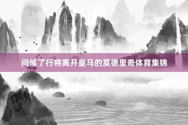问候了行将离开皇马的莫德里奇体育集锦