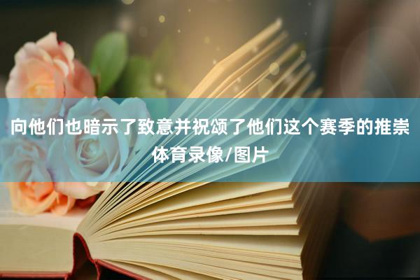 向他们也暗示了致意并祝颂了他们这个赛季的推崇体育录像/图片