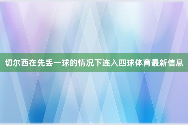 切尔西在先丢一球的情况下连入四球体育最新信息