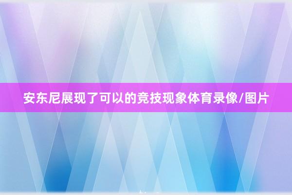 安东尼展现了可以的竞技现象体育录像/图片