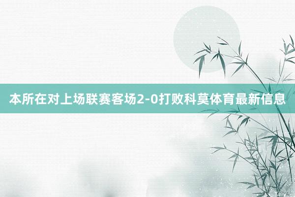 本所在对上场联赛客场2-0打败科莫体育最新信息