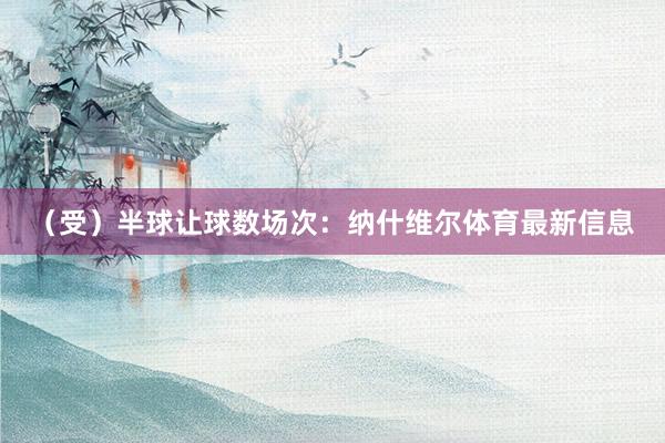 （受）半球让球数场次：纳什维尔体育最新信息