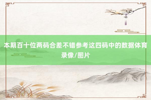 本期百十位两码合差不错参考这四码中的数据体育录像/图片