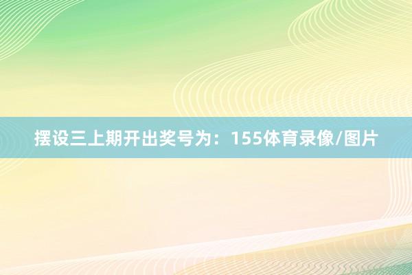 摆设三上期开出奖号为：155体育录像/图片
