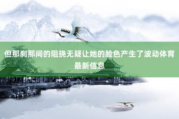 但那刹那间的阻挠无疑让她的脸色产生了波动体育最新信息