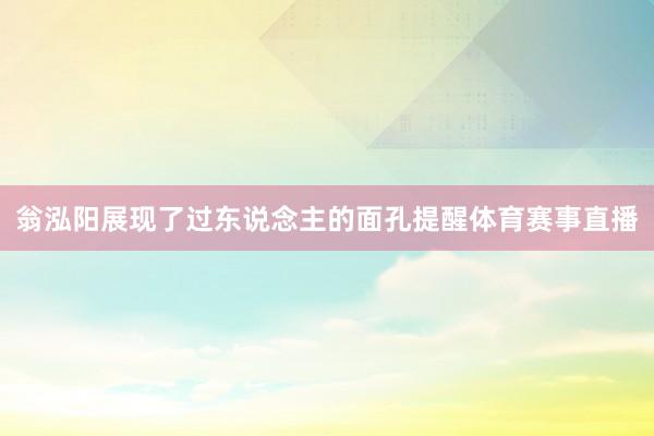 翁泓阳展现了过东说念主的面孔提醒体育赛事直播