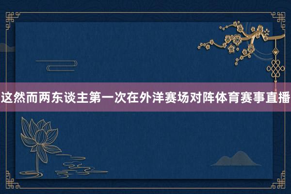 这然而两东谈主第一次在外洋赛场对阵体育赛事直播