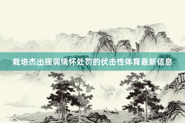 栽培杰出强调情怀处罚的伏击性体育最新信息