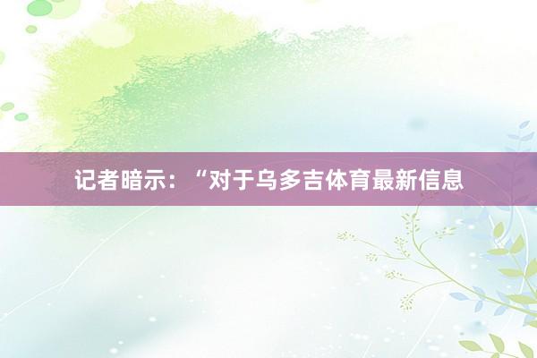 记者暗示：“对于乌多吉体育最新信息
