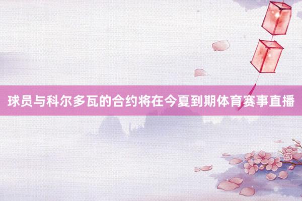 球员与科尔多瓦的合约将在今夏到期体育赛事直播