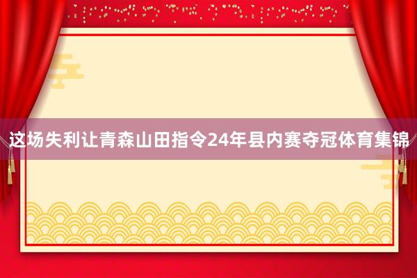 这场失利让青森山田指令24年县内赛夺冠体育集锦