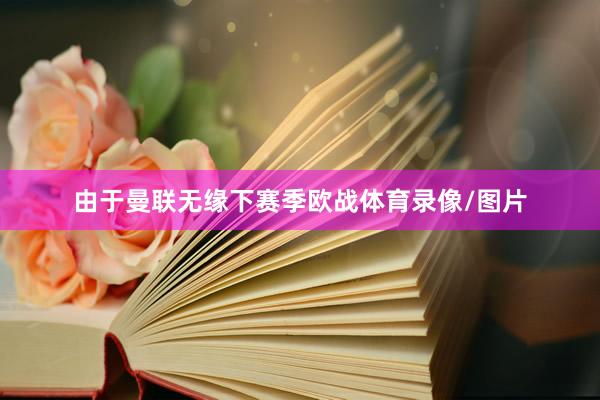 由于曼联无缘下赛季欧战体育录像/图片