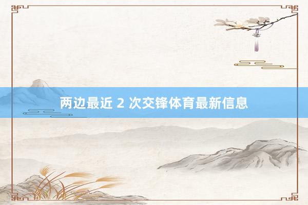 两边最近 2 次交锋体育最新信息