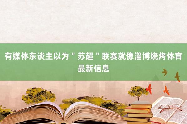 有媒体东谈主以为＂苏超＂联赛就像淄博烧烤体育最新信息