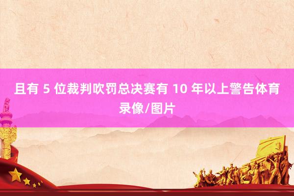 且有 5 位裁判吹罚总决赛有 10 年以上警告体育录像/图片